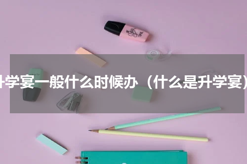 升学宴一般什么时候办（什么是升学宴）