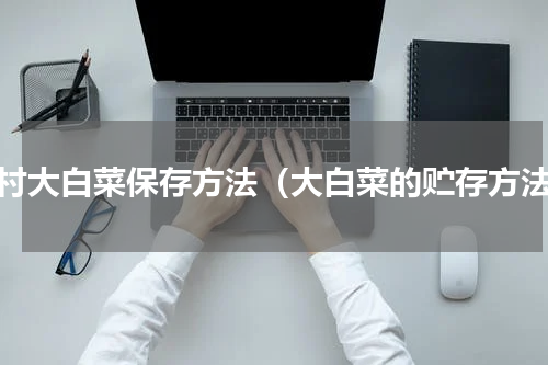 农村大白菜保存方法（大白菜的贮存方法）