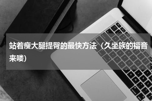 站着瘦大腿提臀的最快方法（久坐族的福音来喽）