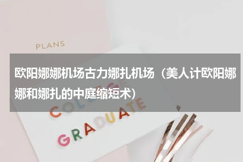 欧阳娜娜机场古力娜扎机场（美人计欧阳娜娜和娜扎的中庭缩短术）