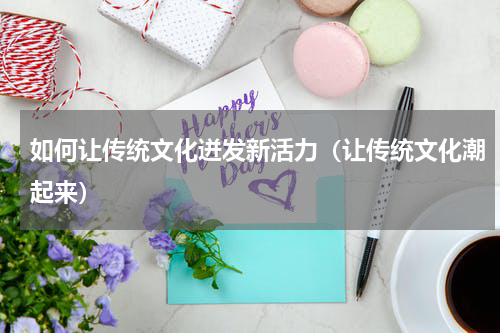 如何让传统文化迸发新活力（让传统文化潮起来）