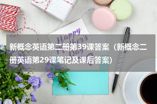 新概念英语第二册第39课答案（新概念二册英语第29课笔记及课后答案）