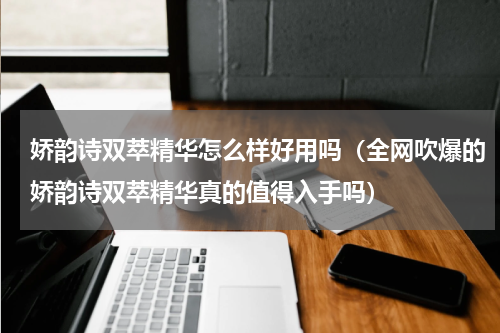 娇韵诗双萃精华怎么样好用吗（全网吹爆的娇韵诗双萃精华真的值得入手吗）