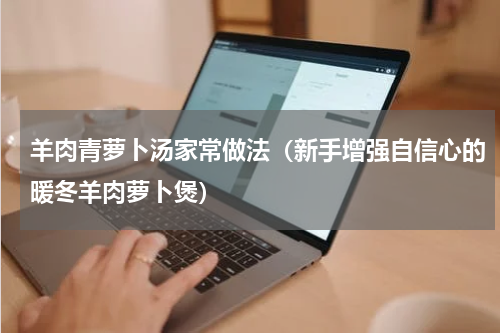 羊肉青萝卜汤家常做法（新手增强自信心的暖冬羊肉萝卜煲）