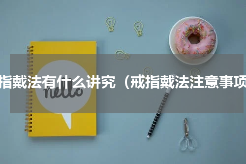 戒指戴法有什么讲究（戒指戴法注意事项）