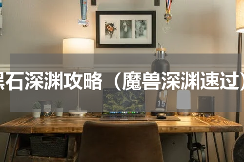 黑石深渊攻略（魔兽深渊速过）