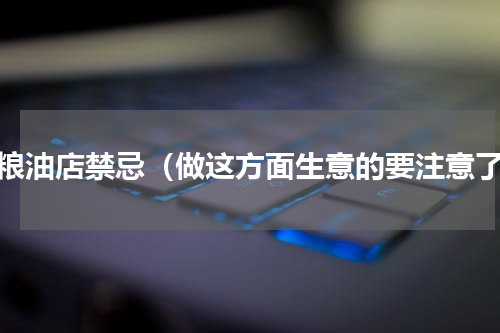 开粮油店禁忌（做这方面生意的要注意了）