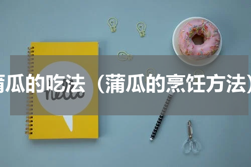蒲瓜的吃法（蒲瓜的烹饪方法）