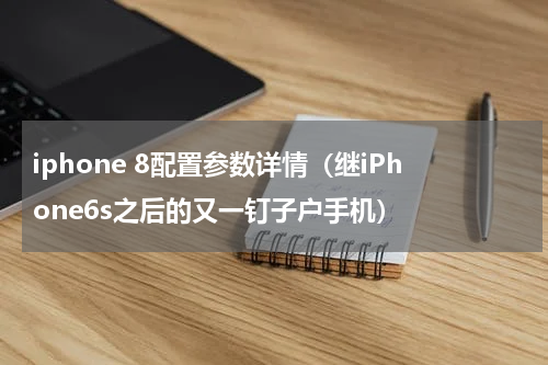 iphone 8配置参数详情（继iPhone6s之后的又一钉子户手机）