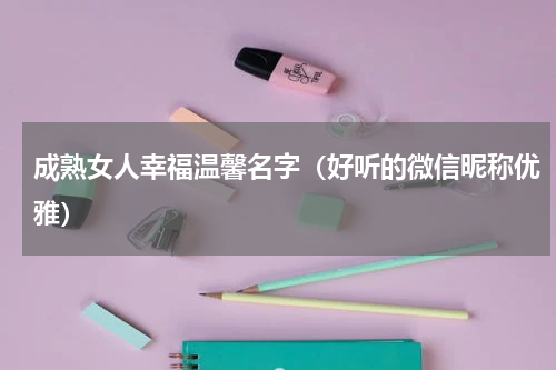 成熟女人幸福温馨名字（好听的微信昵称优雅）
