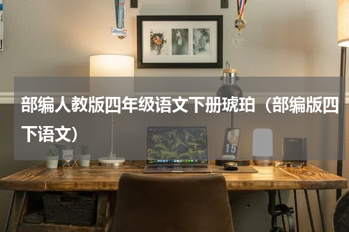 部编人教版四年级语文下册琥珀（部编版四下语文）