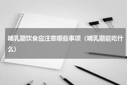 哺乳期饮食应注意哪些事项（哺乳期能吃什么）