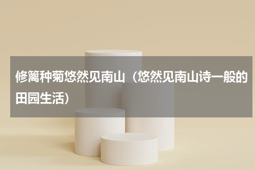修篱种菊悠然见南山（悠然见南山诗一般的田园生活）
