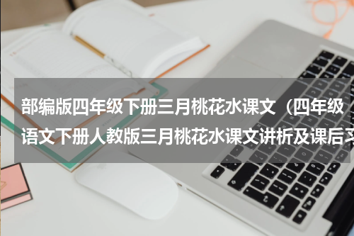 部编版四年级下册三月桃花水课文（四年级语文下册人教版三月桃花水课文讲析及课后习题参考答案）