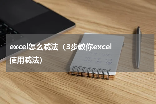 excel怎么减法（3步教你excel使用减法）