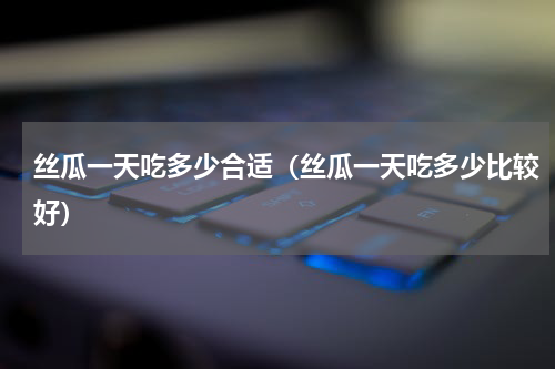 丝瓜一天吃多少合适（丝瓜一天吃多少比较好）