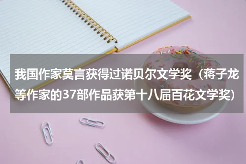 我国作家莫言获得过诺贝尔文学奖（蒋子龙等作家的37部作品获第十八届百花文学奖）