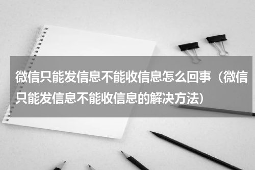 微信只能发信息不能收信息怎么回事（微信只能发信息不能收信息的解决方法）