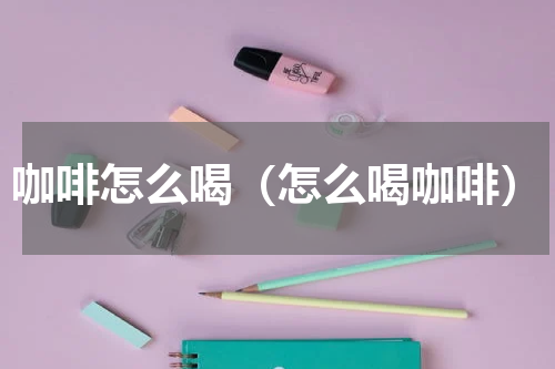 咖啡怎么喝（怎么喝咖啡）