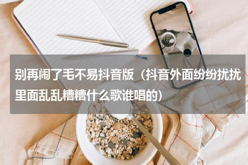 别再闹了毛不易抖音版（抖音外面纷纷扰扰里面乱乱糟糟什么歌谁唱的）