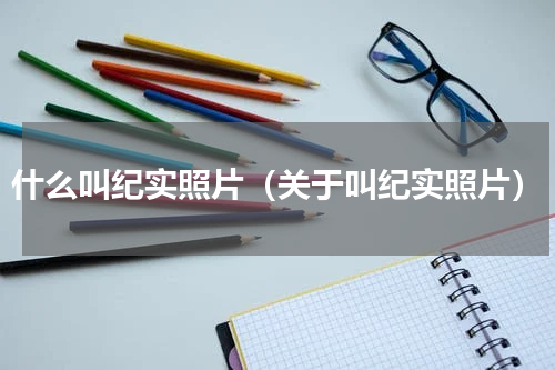 什么叫纪实照片（关于叫纪实照片）