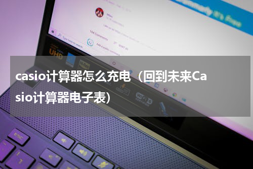 casio计算器怎么充电（回到未来Casio计算器电子表）