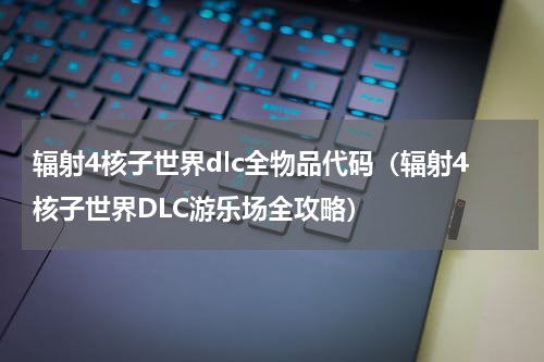 辐射4核子世界dlc全物品代码（辐射4核子世界DLC游乐场全攻略）
