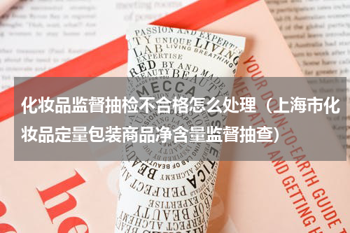 化妆品监督抽检不合格怎么处理（上海市化妆品定量包装商品净含量监督抽查）