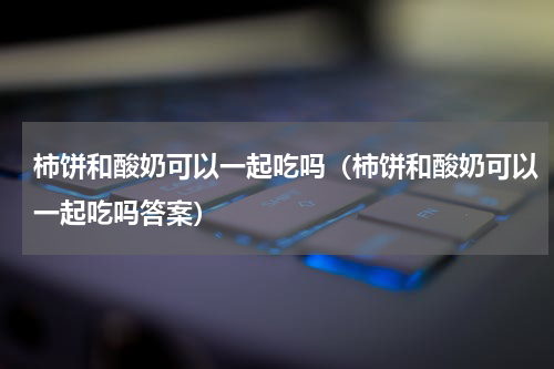 柿饼和酸奶可以一起吃吗（柿饼和酸奶可以一起吃吗答案）