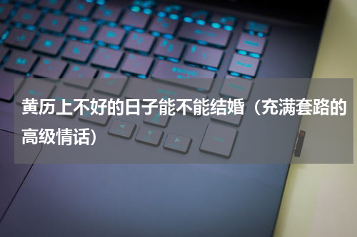 黄历上不好的日子能不能结婚（充满套路的高级情话）