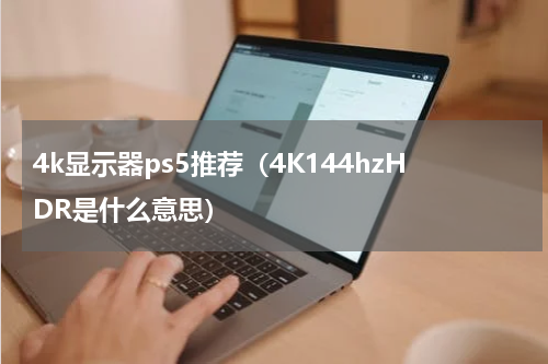 4k显示器ps5推荐（4K144hzHDR是什么意思）
