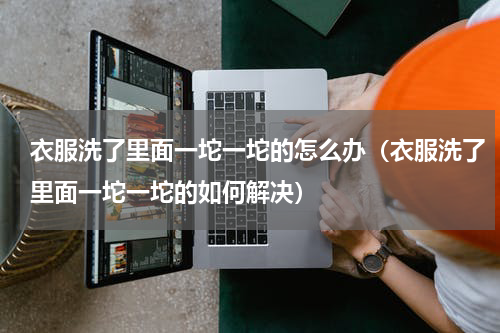 衣服洗了里面一坨一坨的怎么办（衣服洗了里面一坨一坨的如何解决）