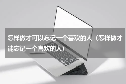 怎样做才可以忘记一个喜欢的人（怎样做才能忘记一个喜欢的人）