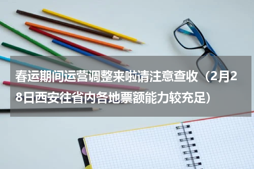 春运期间运营调整来啦请注意查收（2月28日西安往省内各地票额能力较充足）