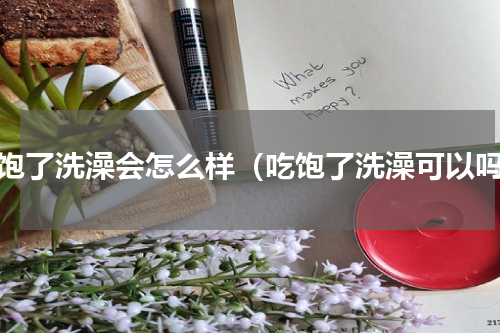 吃饱了洗澡会怎么样（吃饱了洗澡可以吗）