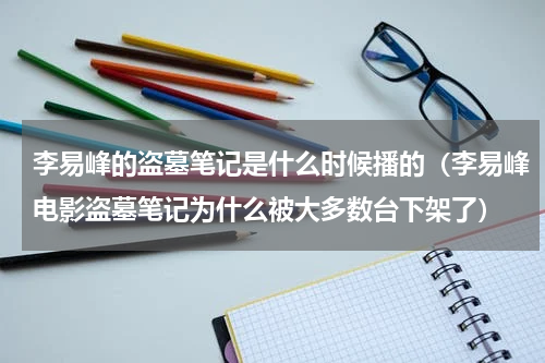 李易峰的盗墓笔记是什么时候播的（李易峰电影盗墓笔记为什么被大多数台下架了）