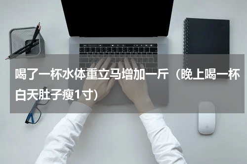 喝了一杯水体重立马增加一斤（晚上喝一杯白天肚子瘦1寸）