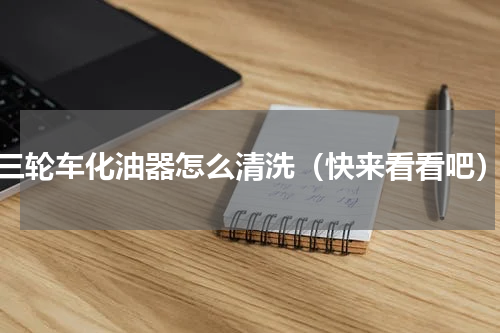 三轮车化油器怎么清洗（快来看看吧）