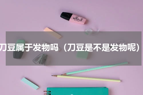 刀豆属于发物吗（刀豆是不是发物呢）