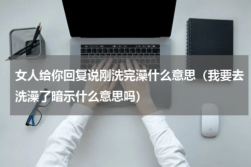 女人给你回复说刚洗完澡什么意思（我要去洗澡了暗示什么意思吗）