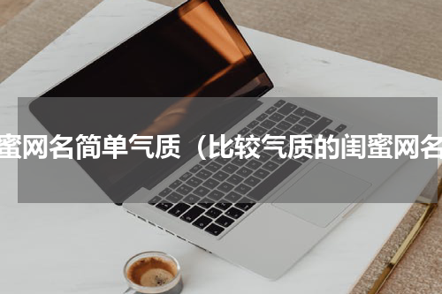 闺蜜网名简单气质（比较气质的闺蜜网名）