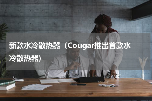 新款水冷散热器（Cougar推出首款水冷散热器）