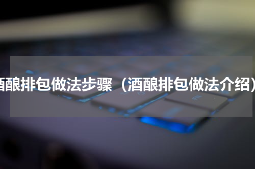 酒酿排包做法步骤（酒酿排包做法介绍）