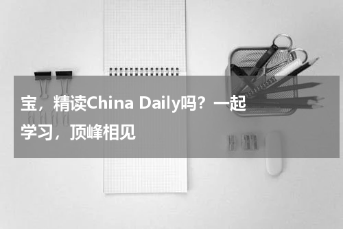 宝，精读China Daily吗？一起学习，顶峰相见