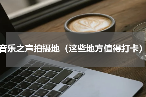 音乐之声拍摄地（这些地方值得打卡）