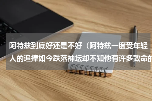 阿特兹到底好还是不好（阿特兹一度受年轻人的追捧如今跌落神坛却不知他有许多致命的缺点）