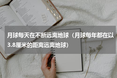 月球每天在不断远离地球（月球每年都在以3.8厘米的距离远离地球）