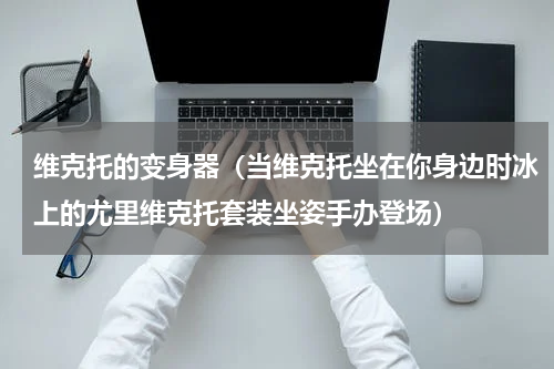 维克托的变身器（当维克托坐在你身边时冰上的尤里维克托套装坐姿手办登场）