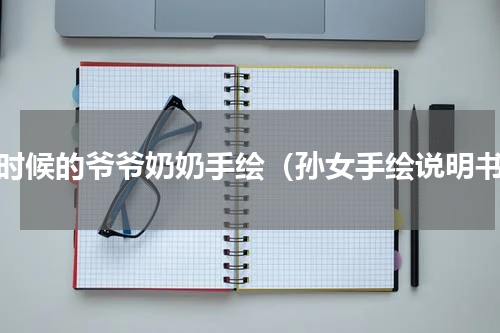 小时候的爷爷奶奶手绘（孙女手绘说明书）