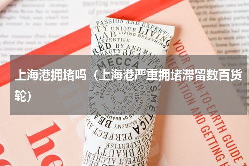 上海港拥堵吗（上海港严重拥堵滞留数百货轮）
